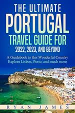 The Ultimate Portugal Travel Guide for 2022, 2023, and Beyond: A Guidebook to this Wonderful Country – Explore Lisbon, Porto, and much more