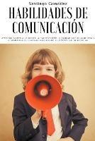 Habilidades de comunicacion: Aprenda a leer a la gente, a hacerla reir, a hablar con cualquiera y a aumentar el carisma mejorando su capacidad de escucha