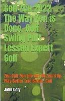 Golf Zen 2022 The Way Zen is Done. Golf Swing Putt Lesson Expert Golf Zen Golf Zen Life Get All Zen'd up Play Better Live Better Golf - John Doty - cover