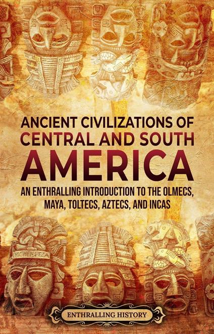 Ancient Civilizations of Central and South America: An Enthralling Introduction to the Olmecs, Maya, Toltecs, Aztecs, and Incas - Enthralling History - ebook