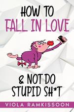 How to Fall in Love & Not Do Stupid Sh*t