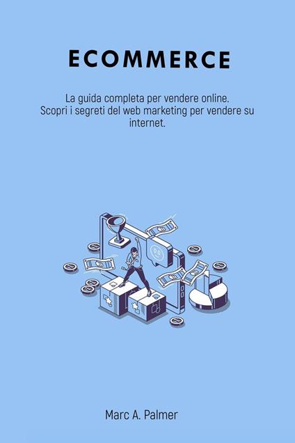 Ecommerce: La guida completa per vendere online. Scopri i segreti del web marketing per vendere su internet. - Marc A. Palmer - ebook