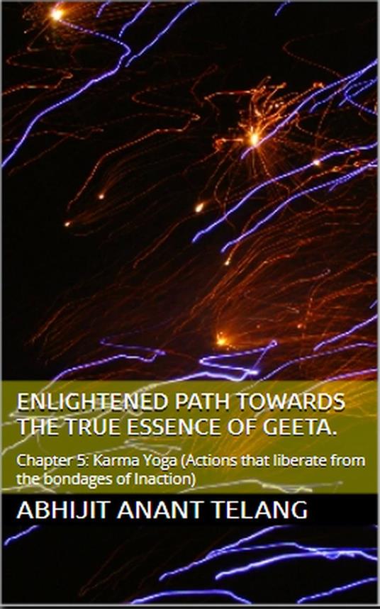 Enlightened Path Towards the True Essence of Geeta. Chapter 5: Karma Yoga. (Chapter 5: Actions that liberate from the bondages of Inaction)