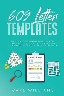 609 Letter Templates: The Ultimate Guide to Repair Your Credit Score. Learn How to Use Credit Report Disputes, Improve Your Personal Finance and Raise Your Score to 100+. - Carl Williams - cover