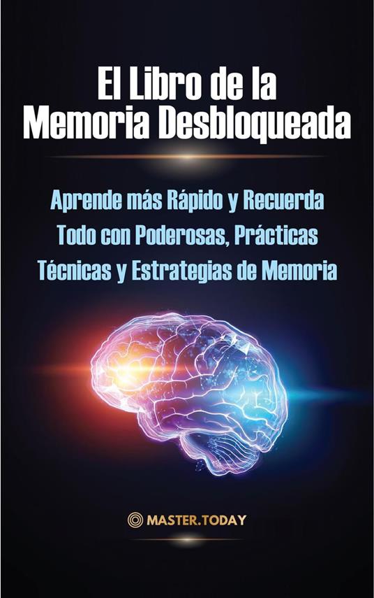 El Libro de la Memoria Desbloqueada: Aprende más Rápido y Recuerda Todo con Poderosas, Prácticas Técnicas y Estrategias de Memoria