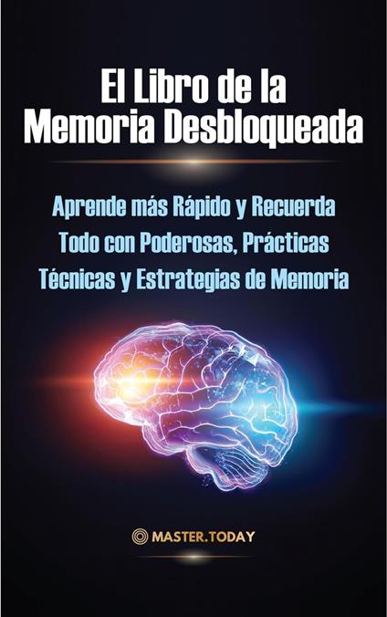 El Libro de la Memoria Desbloqueada: Aprende más Rápido y Recuerda Todo con Poderosas, Prácticas Técnicas y Estrategias de Memoria