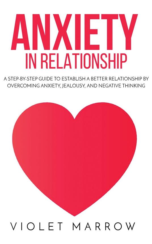 Anxiety in Relationship: A Step-by-Step Guide to Establish a Better Relationship by Overcoming Anxiety, Jealousy, and Negative Thinking