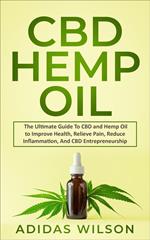 CBD Hemp Oil - The Ultimate Guide To CBD and Hemp Oil to Improve Health, Relieve Pain, Reduce Inflammation, And CBD Entrepreneurship