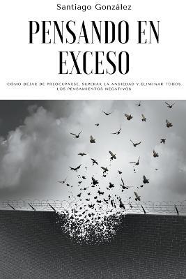 Pensando en exceso: Como dejar de preocuparse, superar la ansiedad y eliminar todos los pensamientos negativos - Santiago Gonzalez - cover