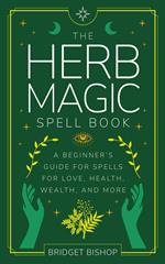 The Herb Magic Spell Book: A Beginner's Guide For Spells for Love, Health, Wealth, and More