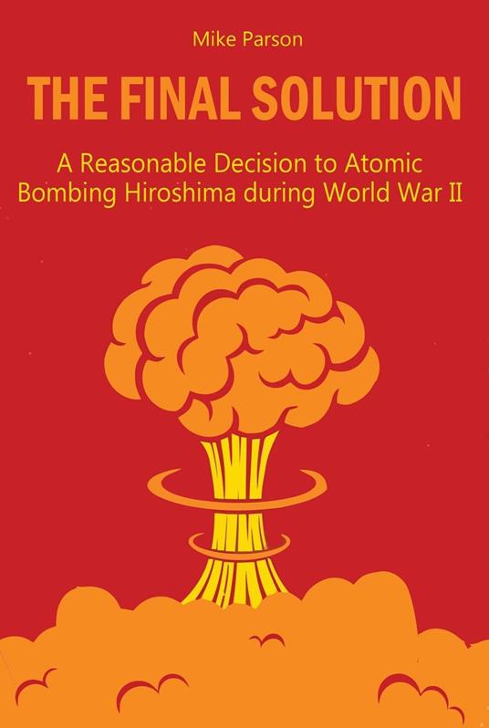 The Final Solution A Reasonable Decision to Atomic Bombing Hiroshima during World War II