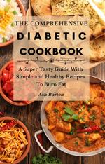 The Comprehensive Diabetic Cookbook: A Super Tasty Guide With Simple and Healthy Recipes To Burn Fat