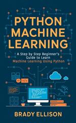 Python Machine Learning: A Step by Step Beginner’s Guide to Learn Machine Learning Using Python