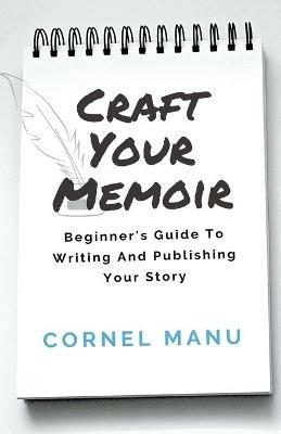 Craft Your Memoir: Beginner's Guide To Writing And Publishing Your Story - Cornel Manu - cover