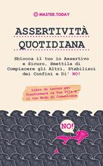 Assertività Quotidiana: Sblocca il tuo io Assertivo e Sicuro, Smettila di Compiacere gli Altri, Stabilisci dei Confini e Di' NO! Libro di Lavoro per Trasformare la Tua Vita e il tuo Modo di Comunicare