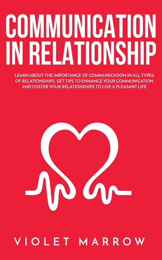 Communication in Relationship: Learn About the Importance of Communication in All Types of Relationships, Get Tips to Enhance Your Communication and Foster Your Relationships to Live a Pleasant Life