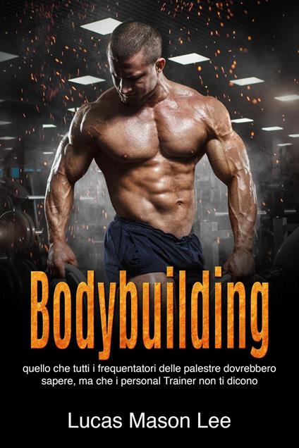 Bodybuilding: Quello che tutti i frequentatori delle palestre dovrebbero sapere, ma che i Personal Trainer non ti dicono - Lucas Mason Lee - ebook