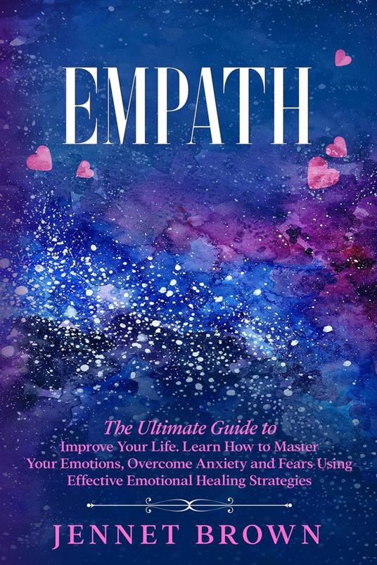 Empath: The Ultimate Guide to Improve Your Life. Learn How to Master Your Emotions, Overcome Anxiety and Fears Using Effective Emotional Healing Strategies.