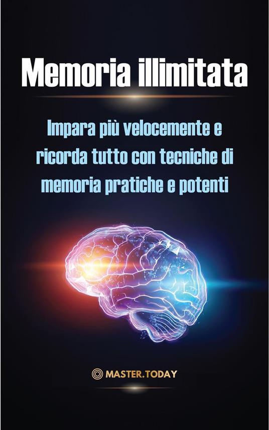 Memoria illimitata: Impara più velocemente e ricorda tutto con tecniche di memoria pratiche e potenti - James Einstein,Master Today - ebook