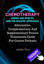 Chemotherapy Chemo Side Effects And The Holistic Approach: Alternative, Complementary And Supplementary Proven Treatments Guide For Cancer Patients