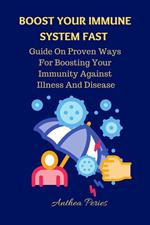 Boost Your Immune System Fast: Guide On Proven Ways For Boosting Your Immunity Against Illness And Disease.