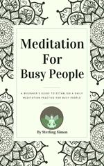 Meditation For Busy People - A Beginner's Guide To Establish A Daily Meditation Practice For Busy People