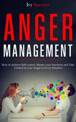 Anger Management: How to Achieve Self-Control, Master your Emotions and Take Control of your Anger in Every Situation