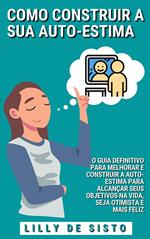 Como Construir a Sua Auto-Estima: O Guia Definitivo Para Melhorar e Construir a Auto-Estima Para Alcançar Seus Objetivos na Vida, Seja Otimista e Mais Feliz