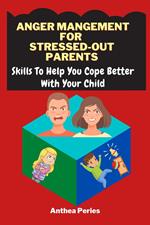 Anger Management For Stressed-Out Parents:Skills To Help You Cope Better With Your Child