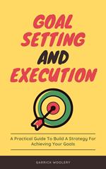 Goal Setting And Execution - A Practical Guide To Build A Strategy For Achieving Your Goals