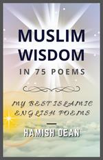 Muslim Wisdom In 75 Poems: My Best Islamic English Poems