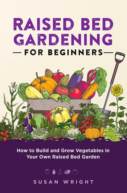 Raised Bed Gardening For Beginners: How to Build and Grow Vegetables in Your Own Raised Bed Garden