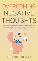 Overcoming Negative Thoughts: How to Eliminate Negativity, Control your Thoughts, Master your Emotions, Manage your Feelings, and achieve Mindfulness by following the art of Positive Thinking