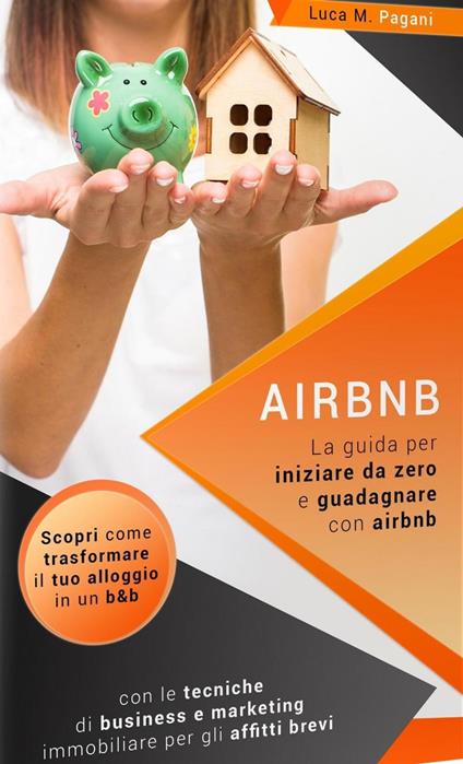 Airbnb: La Guida Completa per Iniziare da Zero e Guadagnare con Airbnb. Scopri Come Trasformare il tuo Alloggio in un B&B con le Tecniche di Business e Marketing Immobiliare per gli Affitti Brevi. - Luca M. Pagani - ebook
