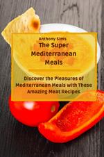 The Super Mediterranean Meals: Discover the Pleasures of Mediterranean Meals with These Amazing Meat Recipes