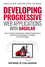 Developing Progressive Web Applications with Angular: How to Build and Deploy Mobile Applications without Paying Apple or Google for the Privilege