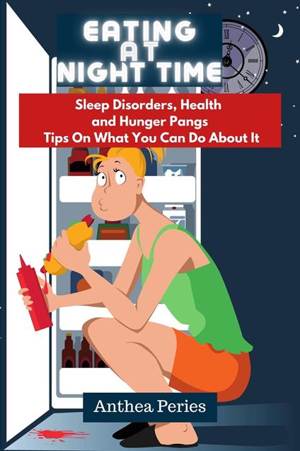 Eating At Night Time: Sleep Disorders, Health and Hunger Pangs: Tips On What You Can Do About It