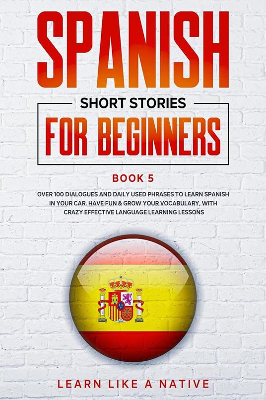 Spanish Short Stories for Beginners Book 5: Over 100 Dialogues and Daily Used Phrases to Learn Spanish in Your Car. Have Fun & Grow Your Vocabulary, with Crazy Effective Language Learning Lessons