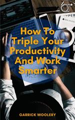 How To Triple Your Productivity And Work Smarter