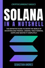 Solana in a Nutshell: The Definitive Guide to Enter the World of Decentralized Finance, Lending, Yield Farming, Dapps and Master It Completely