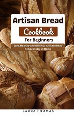 Artisan Bread Cookbook for Beginners : Easy, Healthy and Delicious Artisan Bread Recipes to try at Home