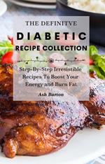 The Definitive Diabetic Recipe: Collection Step-By-Step Irresistible Recipes To Boost Your Energy and Burn Fat