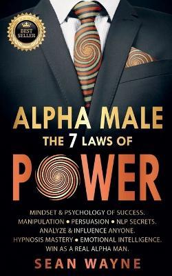Alpha Male the 7 Laws of Power: Mindset & Psychology of Success. Manipulation, Persuasion, NLP Secrets. Analyze & Influence Anyone. Hypnosis Mastery ? Emotional Intelligence. Win as a Real Alpha Man. - Sean Wayne - cover