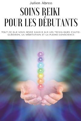 Soins Reiki pour les debutants: Tout ce que vous devez savoir sur les techniques d'auto-guerison, la meditation et la pleine conscience - Julien Abreo - cover