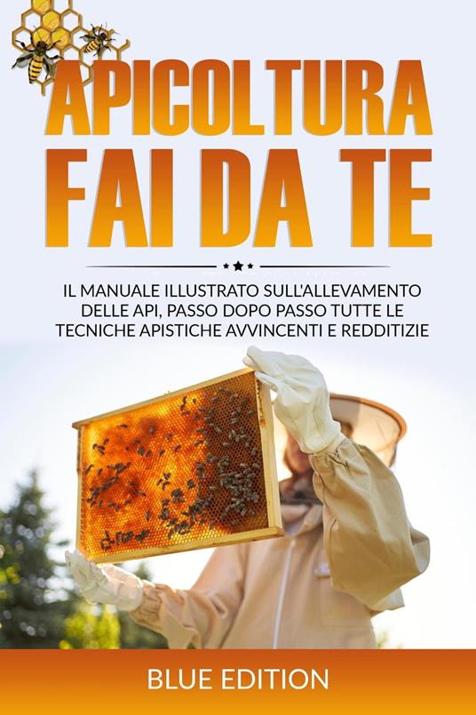 Apicoltura Fai Da Te: Il Manuale Illustrato sull'Allevamento delle Api, Passo Dopo Passo Tutte le Tecniche Apistiche Avvincenti e Redditizie - Blue Edition - ebook
