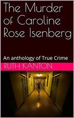 The Murder of Caroline Rose Isenberg : An Anthology of True Crime