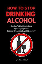 How To Stop Drinking Alcohol: Coping With Alcoholism, Signs, Symptoms, Proven Treatment And Recovery