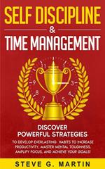 Self Discipline & Time Management: Discover Powerful Strategies to Develop Everlasting Habits to Increase Productivity, Master Mental Toughness, Amplify Focus, and Achieve Your Goals!