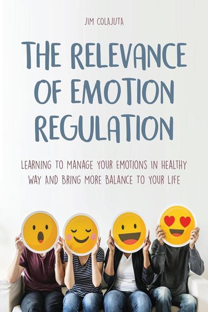 The Relevance of Emotion Regulation Learning To Manage Your Emotions In Healthy Way And Bring More Balance To Your Life