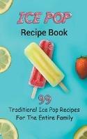 Ice Pop Recipe Book: 99 Traditional Ice Pop Recipes For The Entire Family